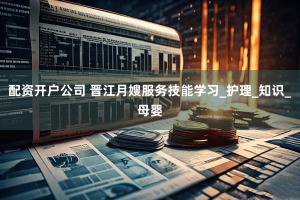 配资开户公司 晋江月嫂服务技能学习_护理_知识_母婴