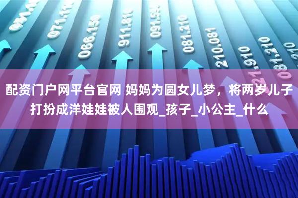 配资门户网平台官网 妈妈为圆女儿梦，将两岁儿子打扮成洋娃娃被人围观_孩子_小公主_什么