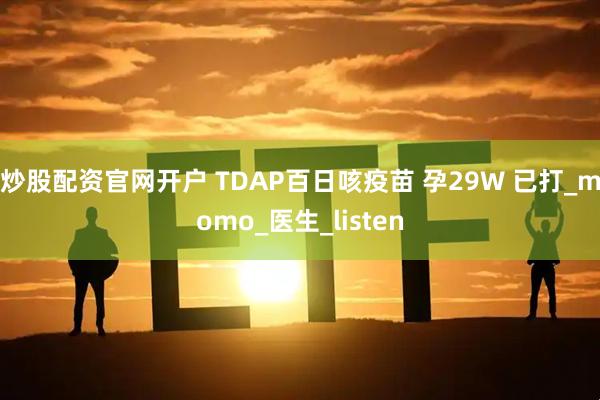 炒股配资官网开户 TDAP百日咳疫苗 孕29W 已打_momo_医生_listen