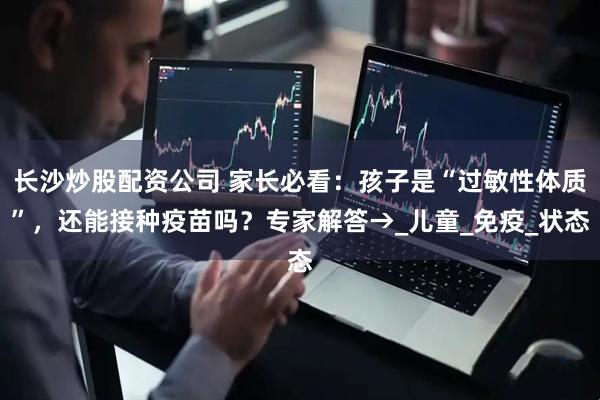 长沙炒股配资公司 家长必看：孩子是“过敏性体质”，还能接种疫苗吗？专家解答→_儿童_免疫_状态