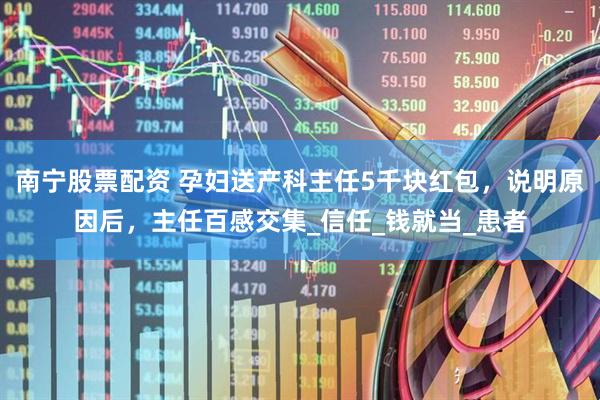 南宁股票配资 孕妇送产科主任5千块红包，说明原因后，主任百感交集_信任_钱就当_患者