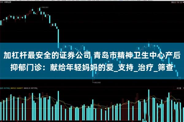 加杠杆最安全的证券公司 青岛市精神卫生中心产后抑郁门诊：献给年轻妈妈的爱_支持_治疗_筛查