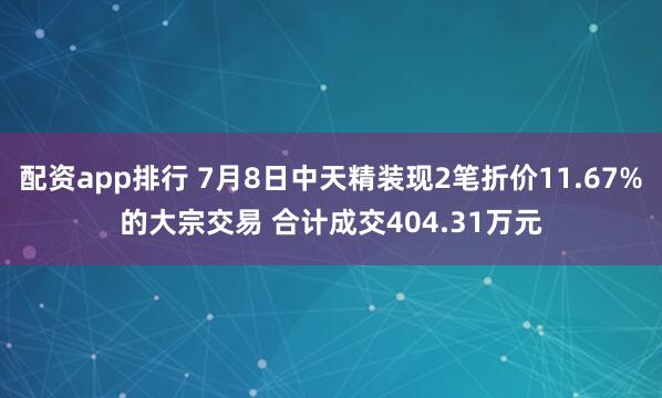 配资app排行 7月8日中天精装现2笔折价11.67%的大宗交易 合计成交404.31万元