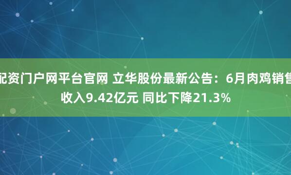 配资门户网平台官网 立华股份最新公告：6月肉鸡销售收入9.42亿元 同比下降21.3%