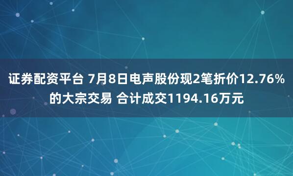证券配资平台 7月8日电声股份现2笔折价12.76%的大宗交易 合计成交1194.16万元