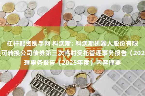 杠杆配资助手网 科沃斯: 科沃斯机器人股份有限公司公开发行A股可转换公司债券第三次临时受托管理事务报告（2025年度）内容摘要
