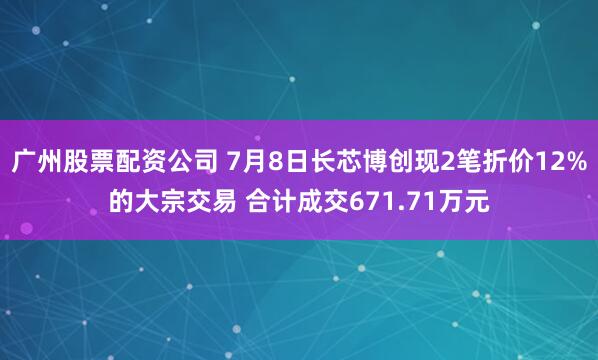 广州股票配资公司 7月8日长芯博创现2笔折价12%的大宗交易 合计成交671.71万元