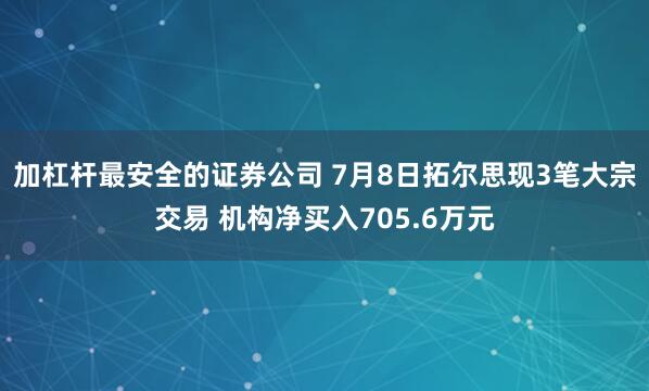 加杠杆最安全的证券公司 7月8日拓尔思现3笔大宗交易 机构净买入705.6万元