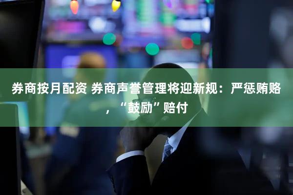 券商按月配资 券商声誉管理将迎新规：严惩贿赂，“鼓励”赔付
