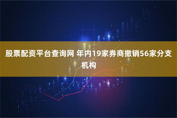 股票配资平台查询网 年内19家券商撤销56家分支机构