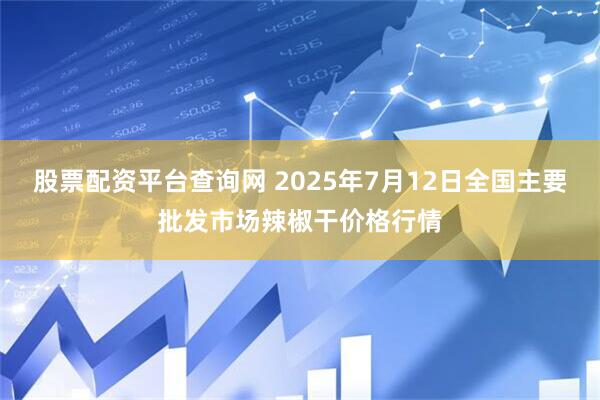 股票配资平台查询网 2025年7月12日全国主要批发市场辣椒干价格行情