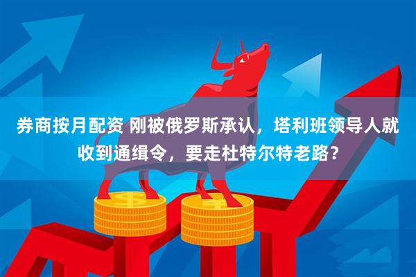 券商按月配资 刚被俄罗斯承认，塔利班领导人就收到通缉令，要走杜特尔特老路？