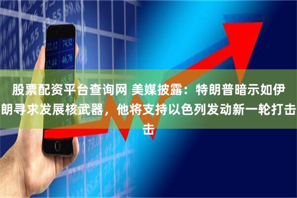 股票配资平台查询网 美媒披露:特朗普暗示如伊朗寻求发展核武器,他将支持以色列发动新一轮打击