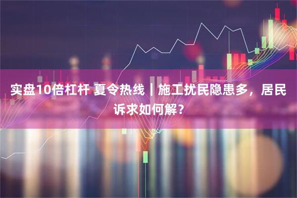 实盘10倍杠杆 夏令热线｜施工扰民隐患多，居民诉求如何解？