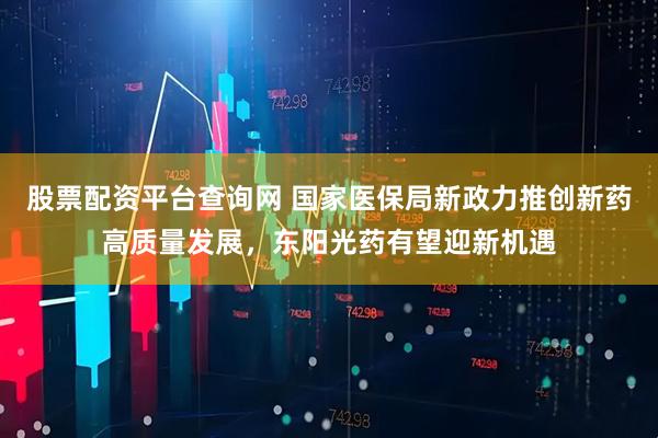 股票配资平台查询网 国家医保局新政力推创新药高质量发展，东阳光药有望迎新机遇