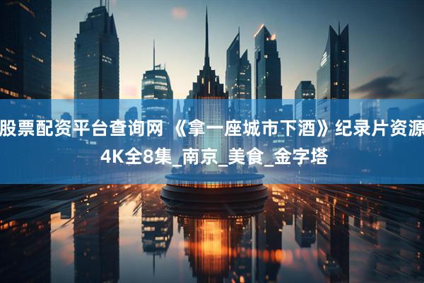 股票配资平台查询网 《拿一座城市下酒》纪录片资源 4K全8集_南京_美食_金字塔