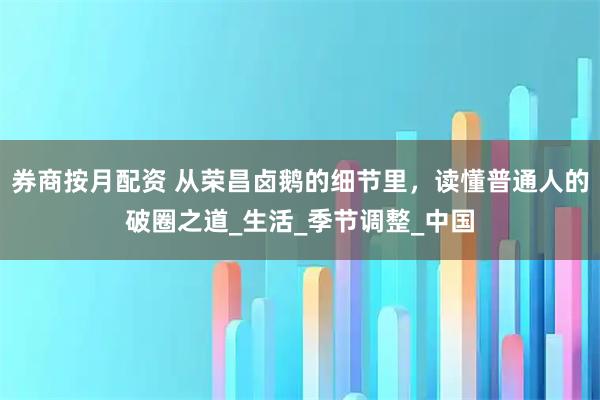 券商按月配资 从荣昌卤鹅的细节里，读懂普通人的破圈之道_生活_季节调整_中国