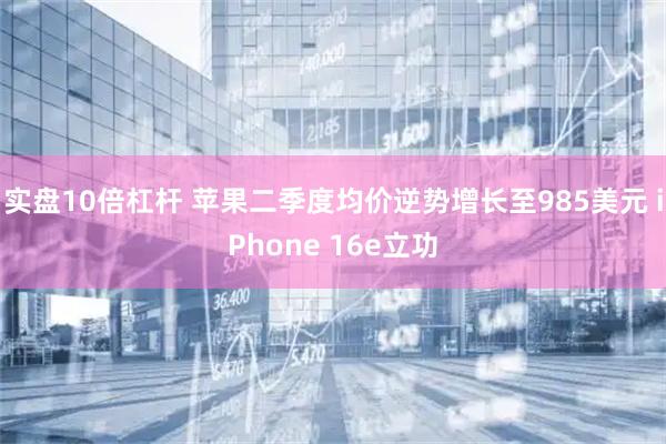 实盘10倍杠杆 苹果二季度均价逆势增长至985美元 iPhone 16e立功