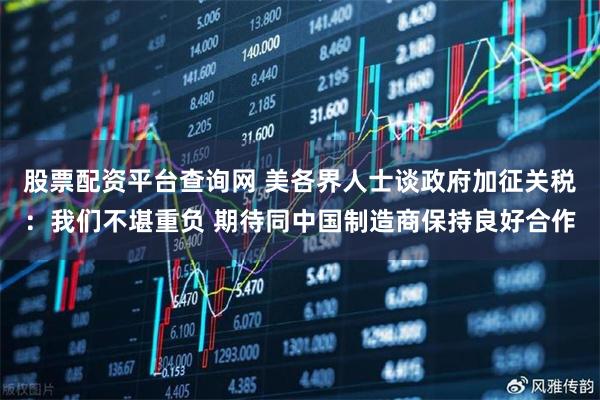 股票配资平台查询网 美各界人士谈政府加征关税：我们不堪重负 期待同中国制造商保持良好合作