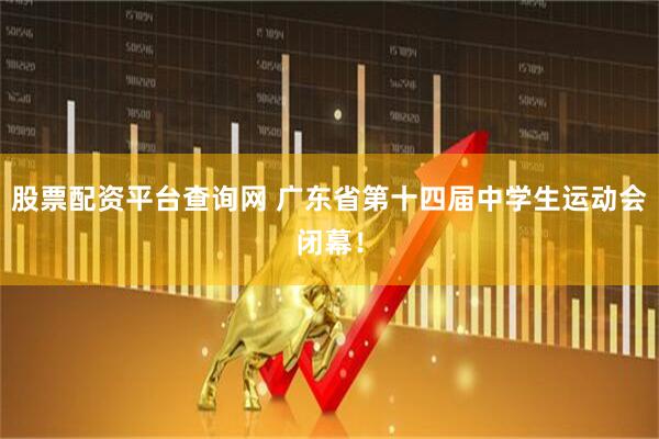 股票配资平台查询网 广东省第十四届中学生运动会闭幕！