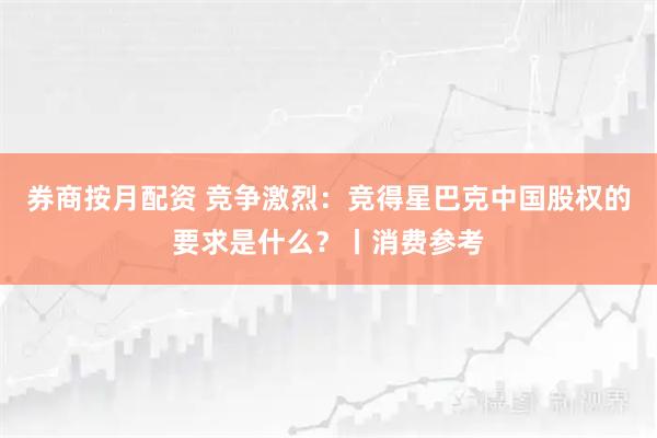 券商按月配资 竞争激烈：竞得星巴克中国股权的要求是什么？丨消费参考