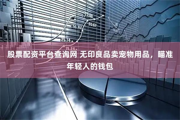 股票配资平台查询网 无印良品卖宠物用品，瞄准年轻人的钱包