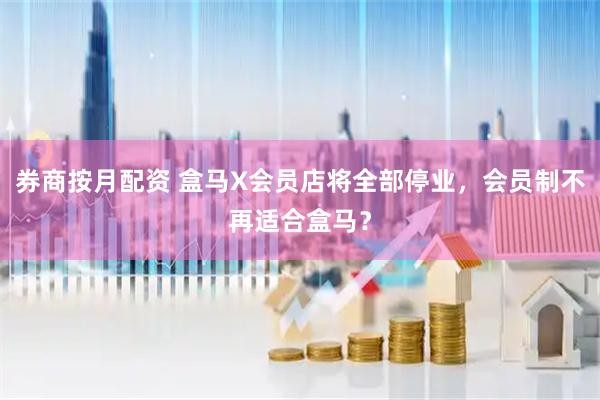 券商按月配资 盒马X会员店将全部停业，会员制不再适合盒马？
