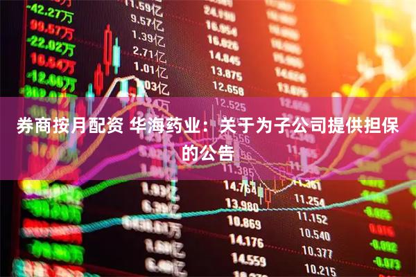 券商按月配资 华海药业：关于为子公司提供担保的公告