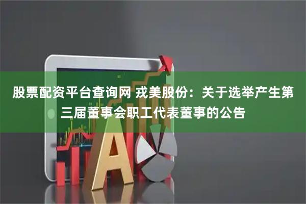 股票配资平台查询网 戎美股份：关于选举产生第三届董事会职工代表董事的公告