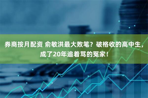 券商按月配资 俞敏洪最大败笔？破格收的高中生，成了20年追着骂的冤家！