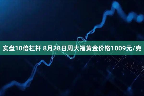 实盘10倍杠杆 8月28日周大福黄金价格1009元/克