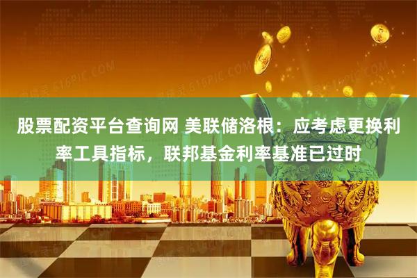 股票配资平台查询网 美联储洛根：应考虑更换利率工具指标，联邦基金利率基准已过时