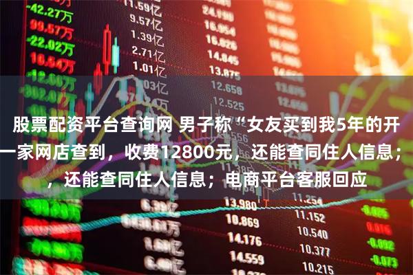 股票配资平台查询网 男子称“女友买到我5年的开房记录”：她通过一家网店查到，收费12800元，还能查同住人信息；电商平台客服回应