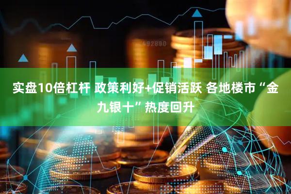 实盘10倍杠杆 政策利好+促销活跃 各地楼市“金九银十”热度回升