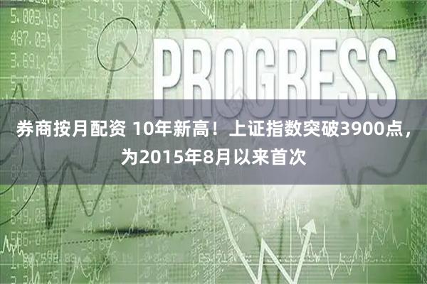 券商按月配资 10年新高！上证指数突破3900点，为2015年8月以来首次