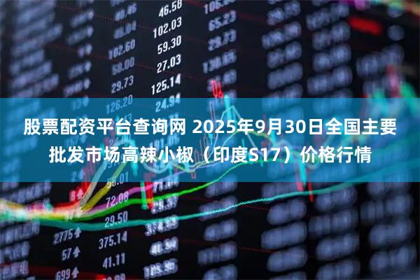 股票配资平台查询网 2025年9月30日全国主要批发市场高辣小椒(印度S17)价格行情