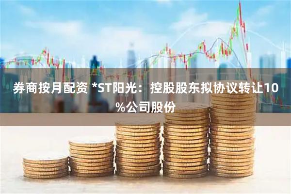 券商按月配资 *ST阳光：控股股东拟协议转让10%公司股份
