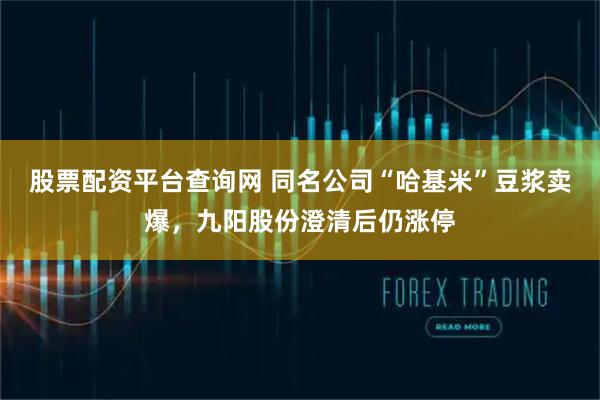 股票配资平台查询网 同名公司“哈基米”豆浆卖爆，九阳股份澄清后仍涨停