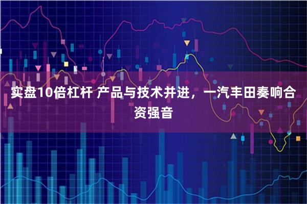 实盘10倍杠杆 产品与技术并进,一汽丰田奏响合资强音