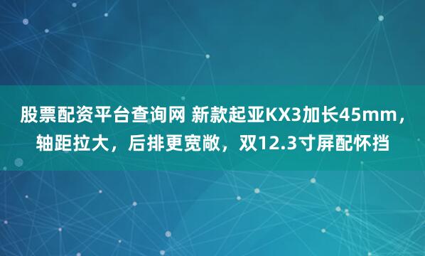 股票配资平台查询网 新款起亚KX3加长45mm,轴距拉大,后排更宽敞,双12.3寸屏配怀挡