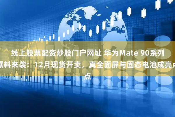 线上股票配资炒股门户网址 华为Mate 90系列爆料来袭:12月现货开卖,真全面屏与固态电池成亮点