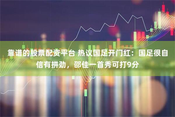 靠谱的股票配资平台 热议国足开门红：国足很自信有拼劲，邵佳一首秀可打9分