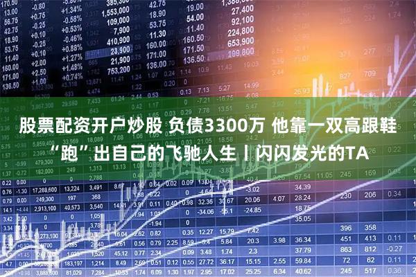 股票配资开户炒股 负债3300万 他靠一双高跟鞋“跑”出自己的飞驰人生丨闪闪发光的TA