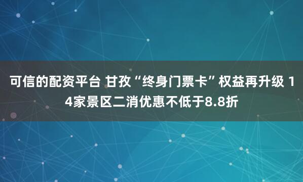 可信的配资平台 甘孜“终身门票卡”权益再升级 14家景区二消优惠不低于8.8折
