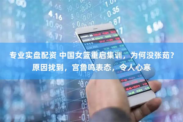 专业实盘配资 中国女篮重启集训，为何没张茹？原因找到，宫鲁鸣表态，令人心寒