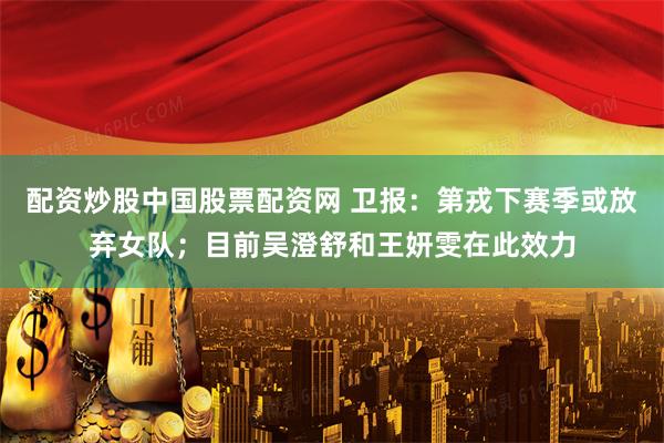 配资炒股中国股票配资网 卫报：第戎下赛季或放弃女队；目前吴澄舒和王妍雯在此效力