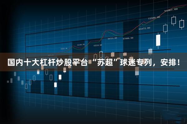 国内十大杠杆炒股平台 “苏超”球迷专列，安排！