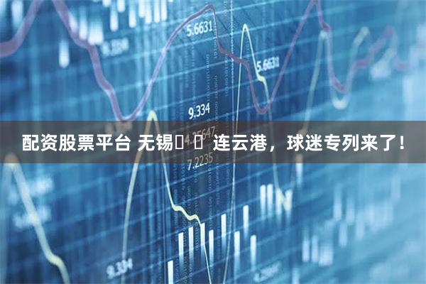 配资股票平台 无锡⇌‌连云港，球迷专列来了！