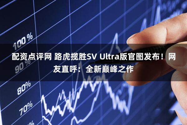 配资点评网 路虎揽胜SV Ultra版官图发布！网友直呼：全新巅峰之作