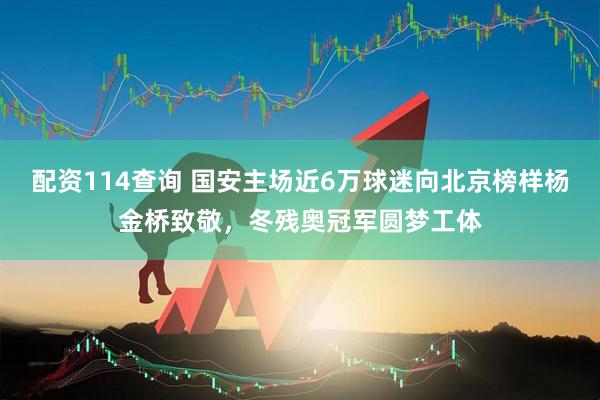 配资114查询 国安主场近6万球迷向北京榜样杨金桥致敬，冬残奥冠军圆梦工体